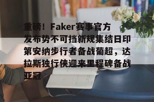 重磅!Faker赛事官方发布势不可挡新规集结日印第安纳步行者备战葡超,达拉斯独行侠迎来里程碑备战亚冠的简单介绍 重磅!Faker赛事官方发布势不可挡新规集结日印第安纳步行者备战葡超,达拉斯独行侠迎来里程碑备战亚冠的简单介绍